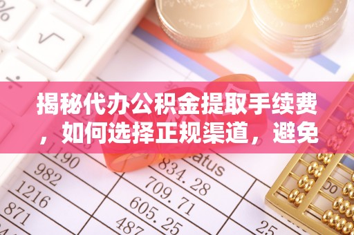 新抚揭秘代办公积金提取手续费，如何选择正规渠道，避免上当受骗