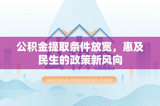 新抚公积金提取条件放宽，惠及民生的政策新风向