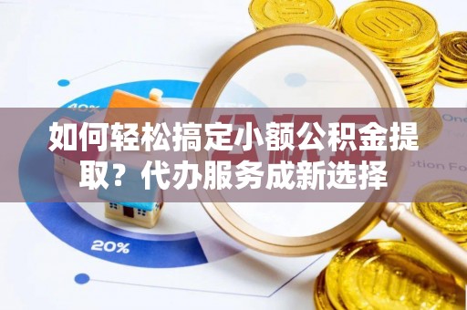 新抚如何轻松搞定小额公积金提取？代办服务成新选择