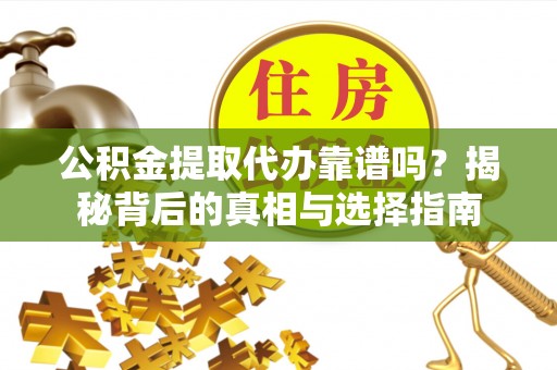 新抚公积金提取代办靠谱吗？揭秘背后的真相与选择指南