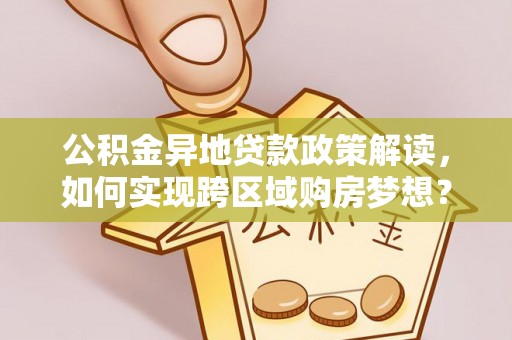 新抚公积金异地贷款政策解读，如何实现跨区域购房梦想？