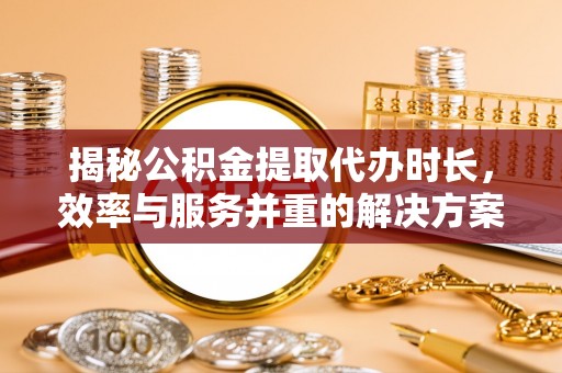 新抚揭秘公积金提取代办时长，效率与服务并重的解决方案