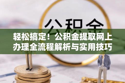 新抚轻松搞定！公积金提取网上办理全流程解析与实用技巧