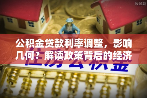 新抚公积金贷款利率调整，影响几何？解读政策背后的经济逻辑