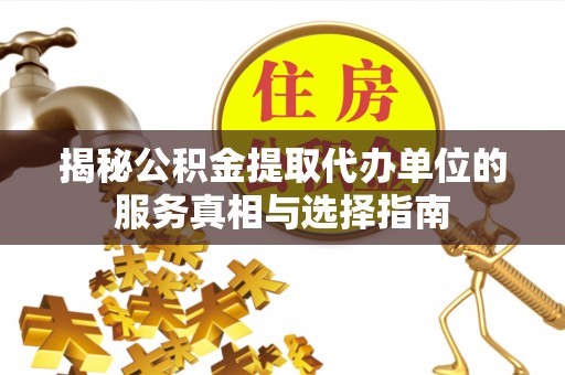 新抚揭秘公积金提取代办单位的服务真相与选择指南