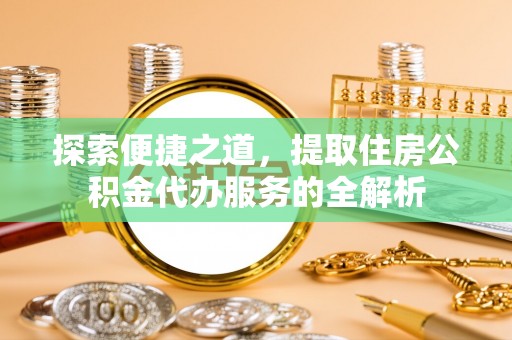 新抚探索便捷之道，提取住房公积金代办服务的全解析