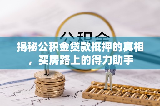 新抚揭秘公积金贷款抵押的真相，买房路上的得力助手