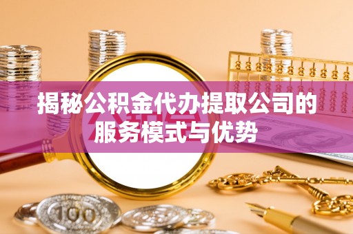 新抚揭秘公积金代办提取公司的服务模式与优势