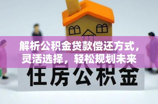 新抚解析公积金贷款偿还方式，灵活选择，轻松规划未来
