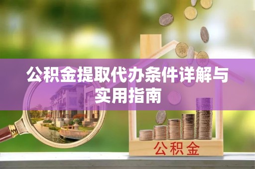 新抚公积金提取代办条件详解与实用指南
