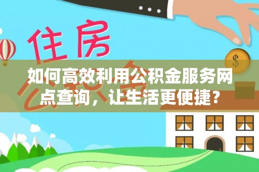 新抚如何高效利用公积金服务网点查询，让生活更便捷？