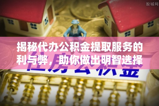 新抚揭秘代办公积金提取服务的利与弊，助你做出明智选择