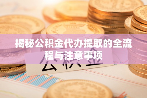 新抚揭秘公积金代办提取的全流程与注意事项