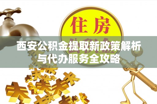 新抚西安公积金提取新政策解析与代办服务全攻略