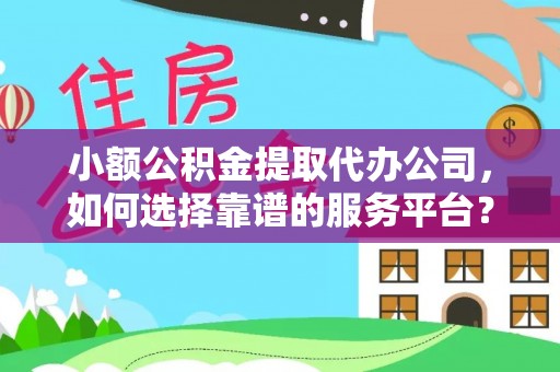 新抚小额公积金提取代办公司，如何选择靠谱的服务平台？