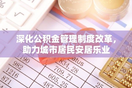 新抚深化公积金管理制度改革，助力城市居民安居乐业