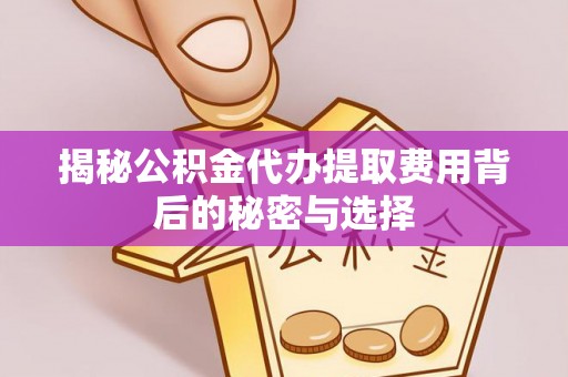 新抚揭秘公积金代办提取费用背后的秘密与选择