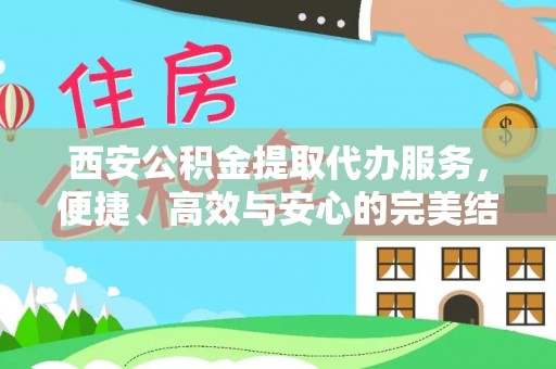 新抚西安公积金提取代办服务，便捷、高效与安心的完美结合