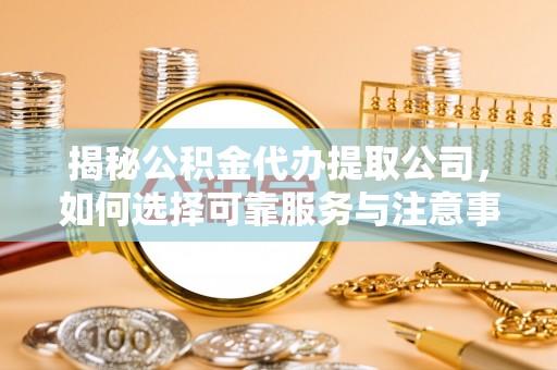 新抚揭秘公积金代办提取公司，如何选择可靠服务与注意事项