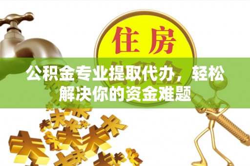 新抚公积金专业提取代办，轻松解决你的资金难题