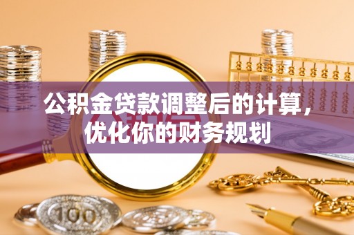 新抚公积金贷款调整后的计算，优化你的财务规划