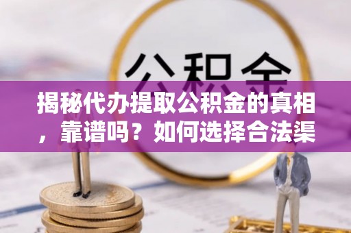 新抚揭秘代办提取公积金的真相，靠谱吗？如何选择合法渠道
