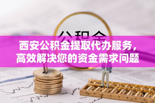 新抚西安公积金提取代办服务，高效解决您的资金需求问题