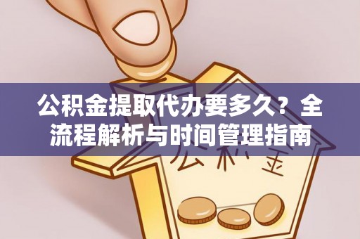 新抚公积金提取代办要多久？全流程解析与时间管理指南