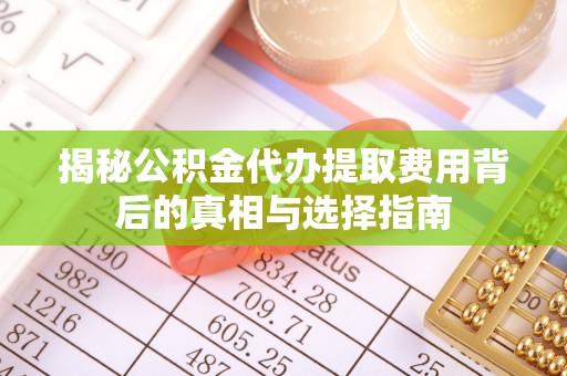 新抚揭秘公积金代办提取费用背后的真相与选择指南
