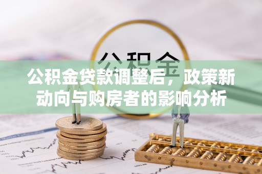 新抚公积金贷款调整后，政策新动向与购房者的影响分析