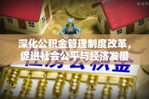 新抚深化公积金管理制度改革，促进社会公平与经济发展