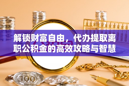 新抚解锁财富自由，代办提取离职公积金的高效攻略与智慧选择
