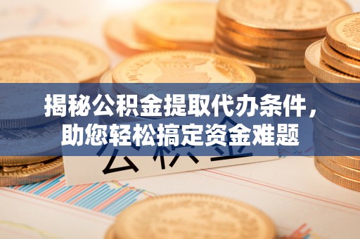 新抚揭秘公积金提取代办条件，助您轻松搞定资金难题