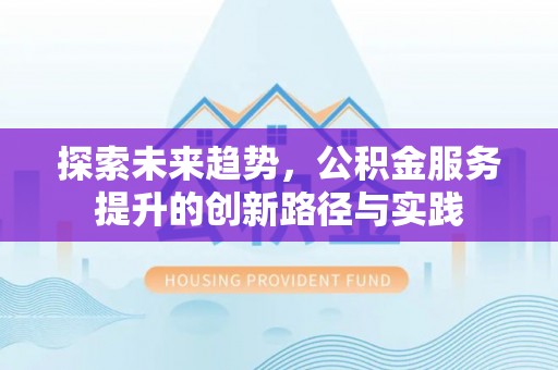 新抚探索未来趋势，公积金服务提升的创新路径与实践