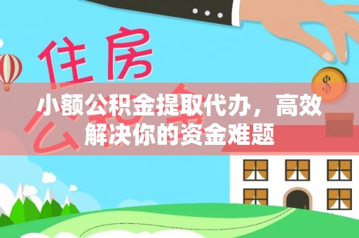 新抚小额公积金提取代办，高效解决你的资金难题