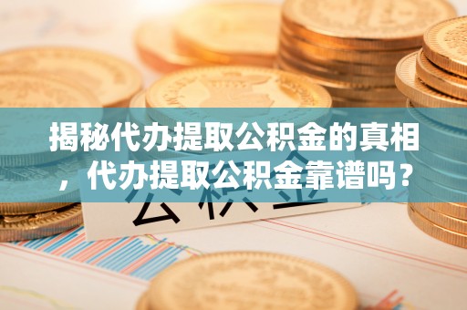 新抚揭秘代办提取公积金的真相，代办提取公积金靠谱吗？