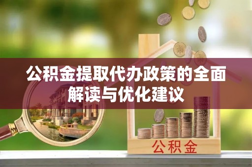 新抚公积金提取代办政策的全面解读与优化建议