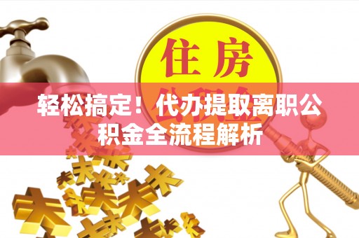 新抚轻松搞定！代办提取离职公积金全流程解析