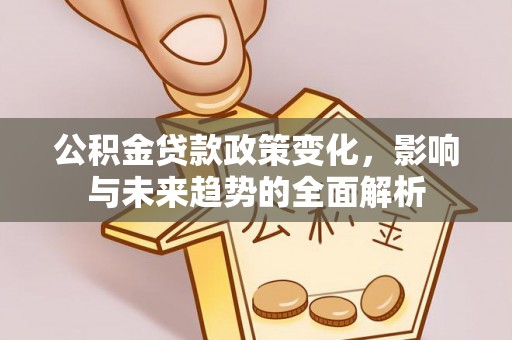 新抚公积金贷款政策变化，影响与未来趋势的全面解析