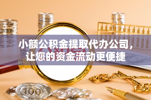 新抚小额公积金提取代办公司，让您的资金流动更便捷