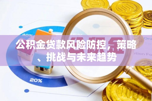 新抚公积金贷款风险防控，策略、挑战与未来趋势