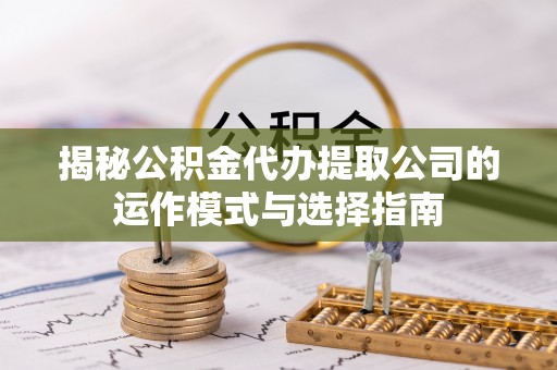 新抚揭秘公积金代办提取公司的运作模式与选择指南