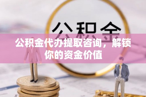 新抚公积金代办提取咨询，解锁你的资金价值