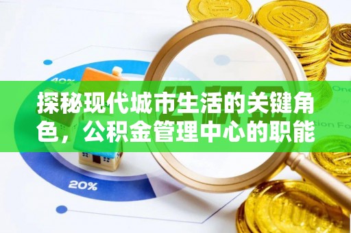 新抚探秘现代城市生活的关键角色，公积金管理中心的职能与影响