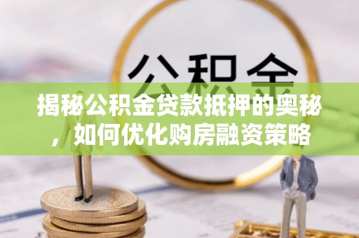 新抚揭秘公积金贷款抵押的奥秘，如何优化购房融资策略