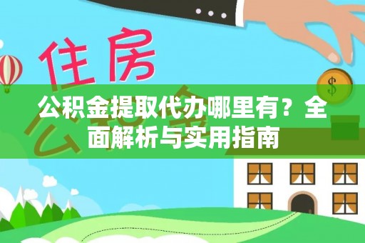 新抚公积金提取代办哪里有？全面解析与实用指南