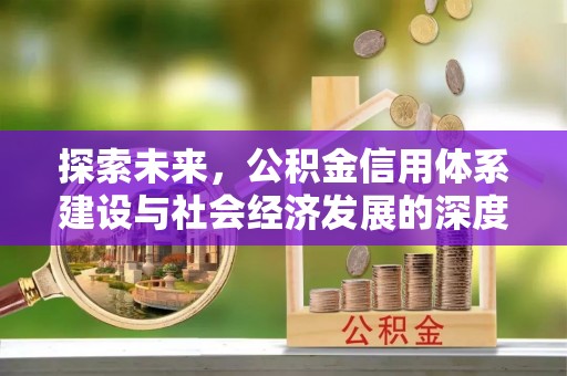 新抚探索未来，公积金信用体系建设与社会经济发展的深度融合