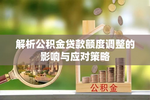 新抚解析公积金贷款额度调整的影响与应对策略