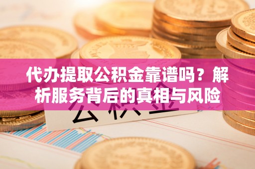 新抚代办提取公积金靠谱吗？解析服务背后的真相与风险