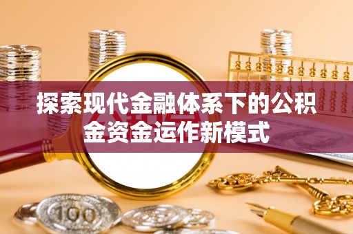 新抚探索现代金融体系下的公积金资金运作新模式